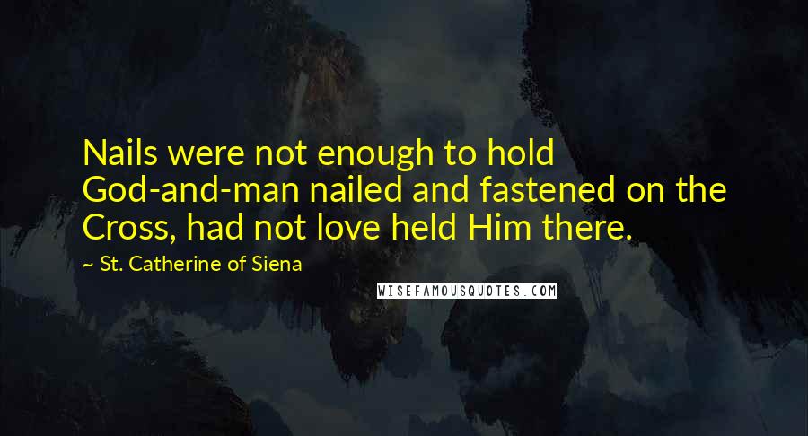 St. Catherine Of Siena Quotes: Nails were not enough to hold God-and-man nailed and fastened on the Cross, had not love held Him there.