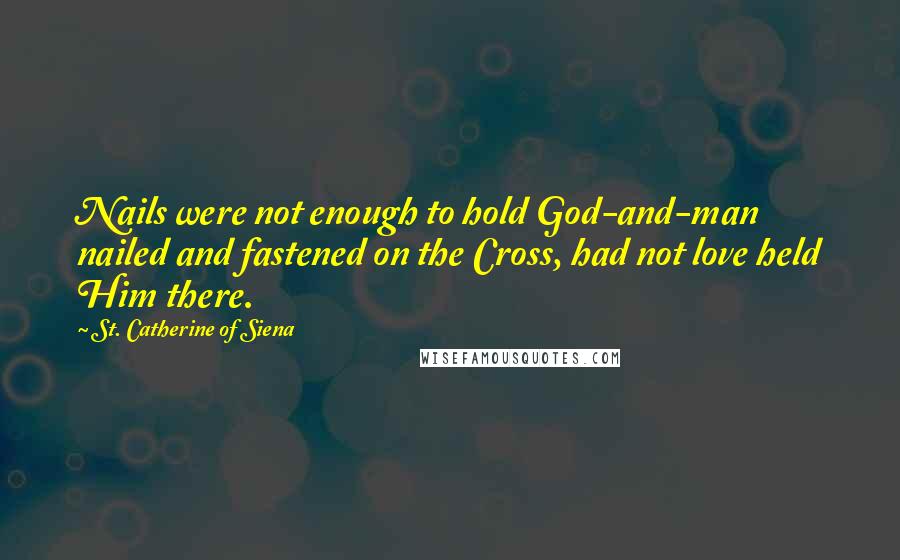 St. Catherine Of Siena Quotes: Nails were not enough to hold God-and-man nailed and fastened on the Cross, had not love held Him there.