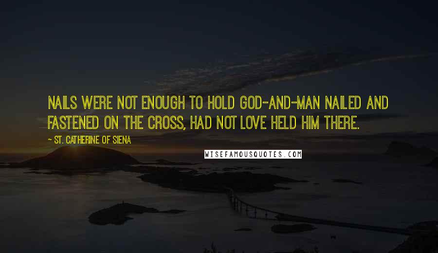 St. Catherine Of Siena Quotes: Nails were not enough to hold God-and-man nailed and fastened on the Cross, had not love held Him there.