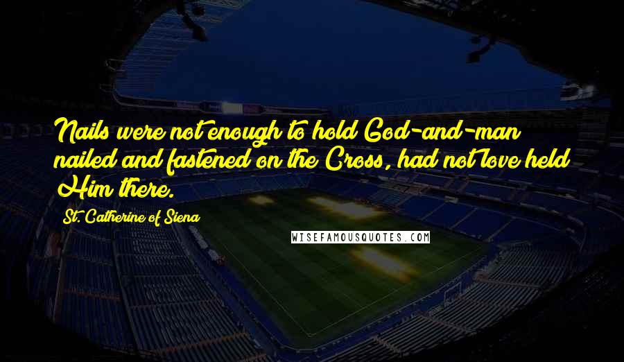 St. Catherine Of Siena Quotes: Nails were not enough to hold God-and-man nailed and fastened on the Cross, had not love held Him there.