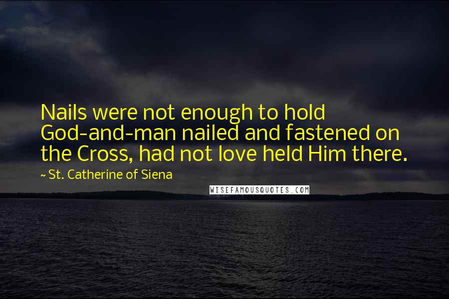 St. Catherine Of Siena Quotes: Nails were not enough to hold God-and-man nailed and fastened on the Cross, had not love held Him there.