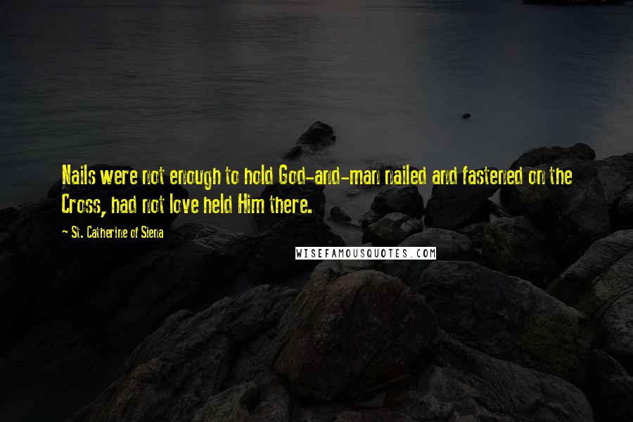 St. Catherine Of Siena Quotes: Nails were not enough to hold God-and-man nailed and fastened on the Cross, had not love held Him there.
