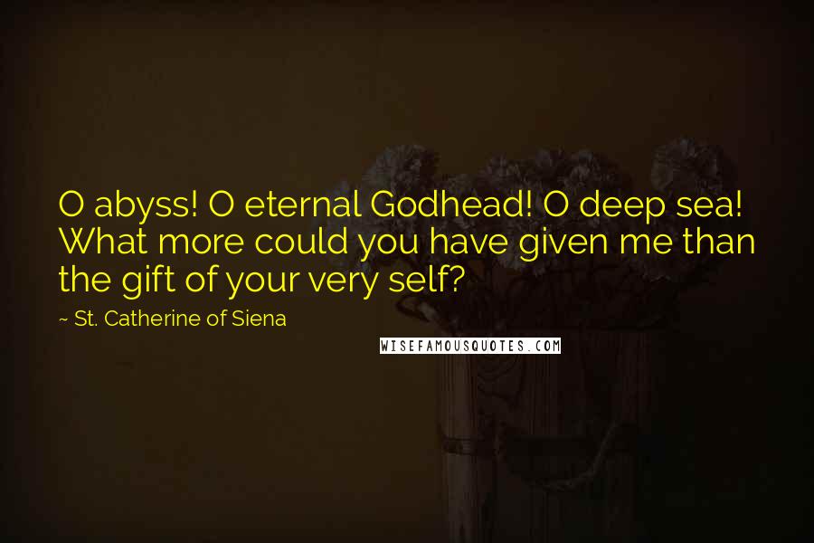 St. Catherine Of Siena Quotes: O abyss! O eternal Godhead! O deep sea! What more could you have given me than the gift of your very self?