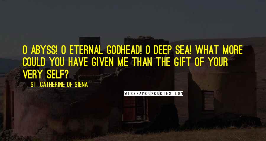 St. Catherine Of Siena Quotes: O abyss! O eternal Godhead! O deep sea! What more could you have given me than the gift of your very self?