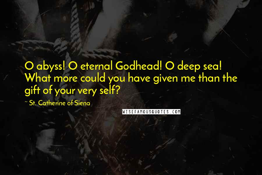 St. Catherine Of Siena Quotes: O abyss! O eternal Godhead! O deep sea! What more could you have given me than the gift of your very self?