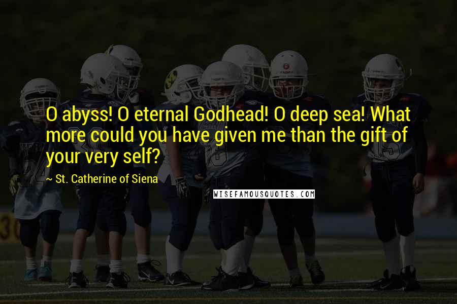 St. Catherine Of Siena Quotes: O abyss! O eternal Godhead! O deep sea! What more could you have given me than the gift of your very self?