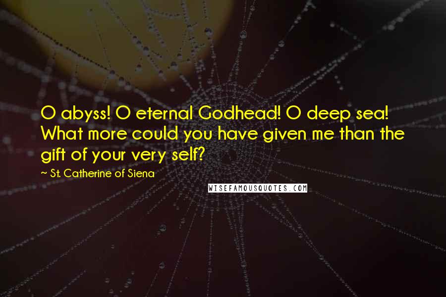 St. Catherine Of Siena Quotes: O abyss! O eternal Godhead! O deep sea! What more could you have given me than the gift of your very self?