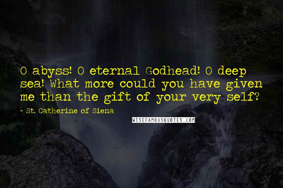 St. Catherine Of Siena Quotes: O abyss! O eternal Godhead! O deep sea! What more could you have given me than the gift of your very self?