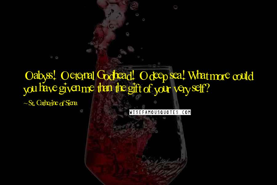 St. Catherine Of Siena Quotes: O abyss! O eternal Godhead! O deep sea! What more could you have given me than the gift of your very self?