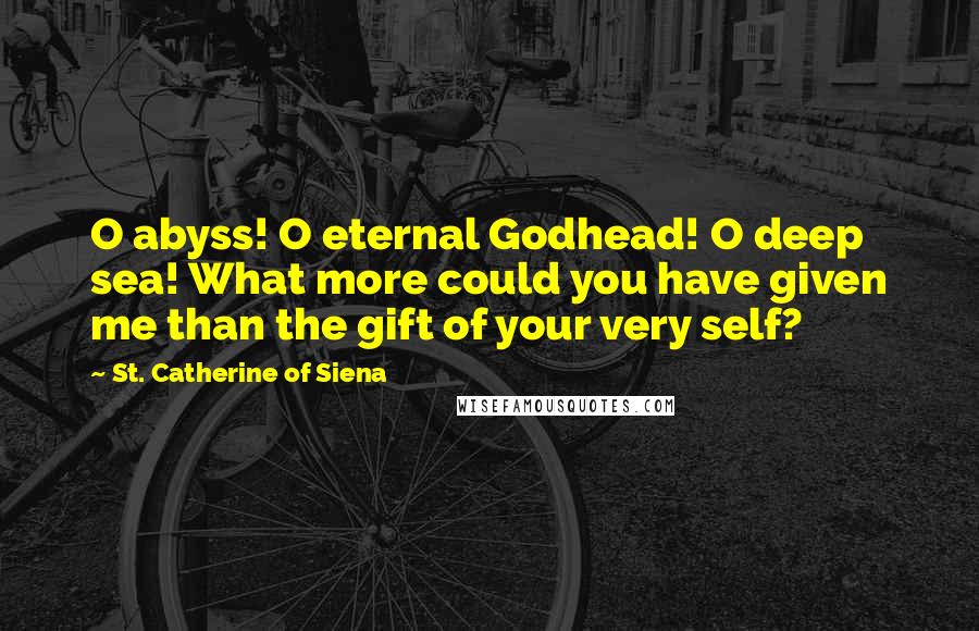 St. Catherine Of Siena Quotes: O abyss! O eternal Godhead! O deep sea! What more could you have given me than the gift of your very self?