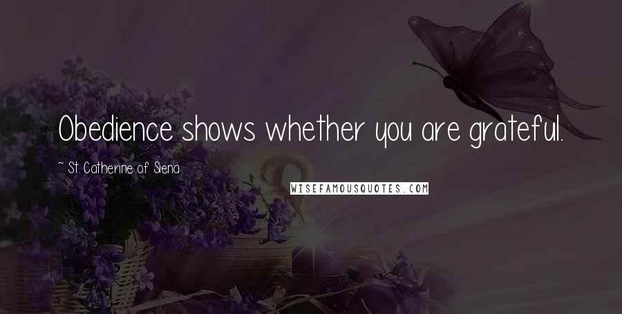 St. Catherine Of Siena Quotes: Obedience shows whether you are grateful.