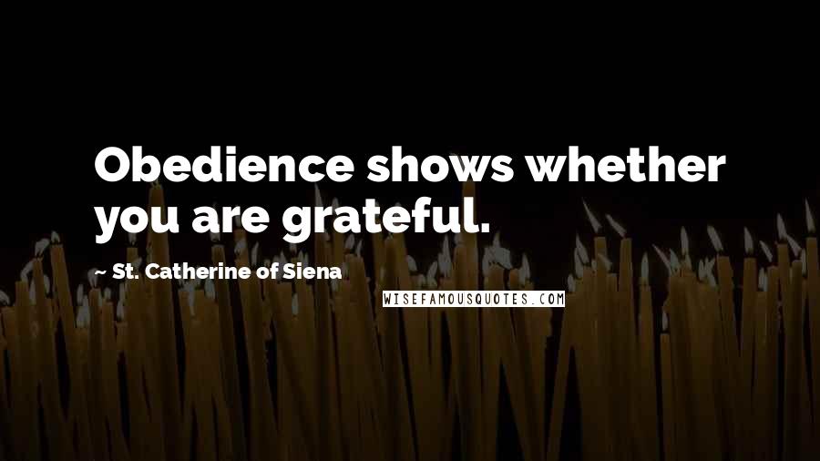 St. Catherine Of Siena Quotes: Obedience shows whether you are grateful.