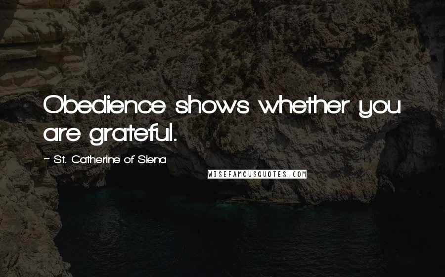 St. Catherine Of Siena Quotes: Obedience shows whether you are grateful.