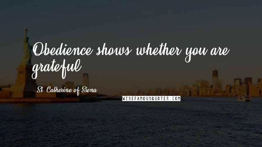 St. Catherine Of Siena Quotes: Obedience shows whether you are grateful.