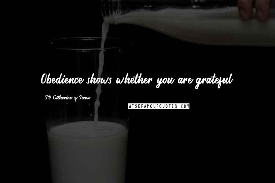 St. Catherine Of Siena Quotes: Obedience shows whether you are grateful.