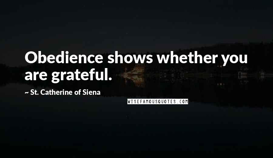 St. Catherine Of Siena Quotes: Obedience shows whether you are grateful.