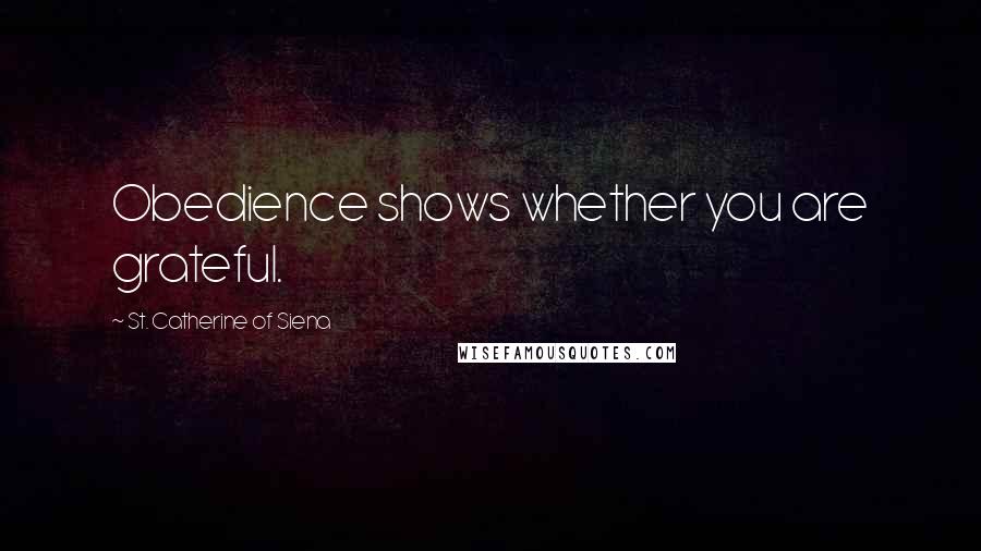 St. Catherine Of Siena Quotes: Obedience shows whether you are grateful.