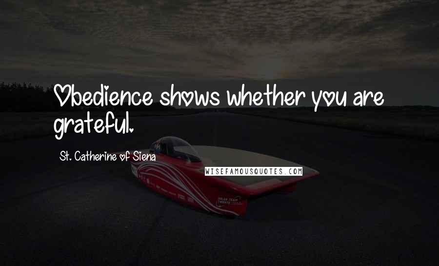 St. Catherine Of Siena Quotes: Obedience shows whether you are grateful.