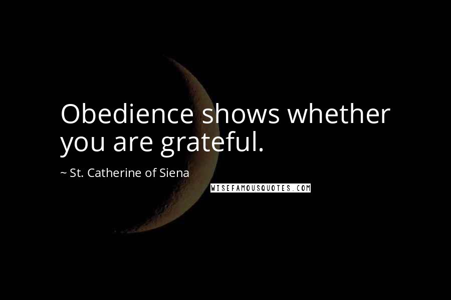 St. Catherine Of Siena Quotes: Obedience shows whether you are grateful.