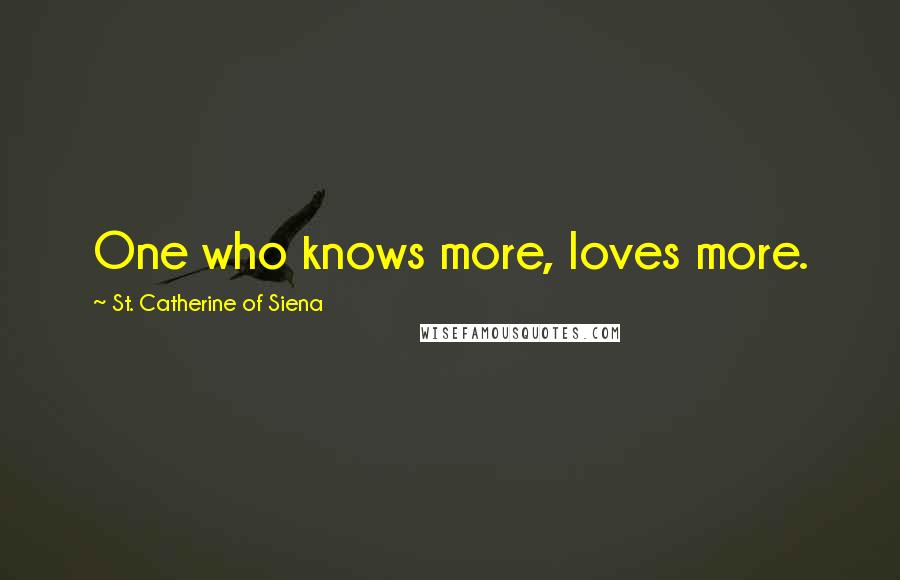 St. Catherine Of Siena Quotes: One who knows more, loves more.