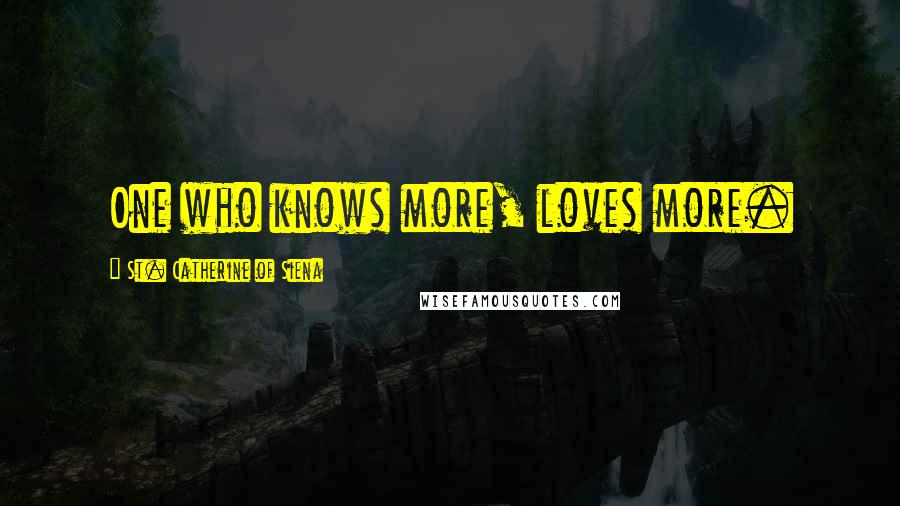 St. Catherine Of Siena Quotes: One who knows more, loves more.