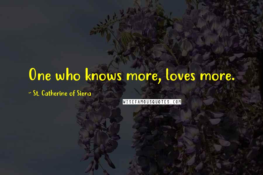 St. Catherine Of Siena Quotes: One who knows more, loves more.