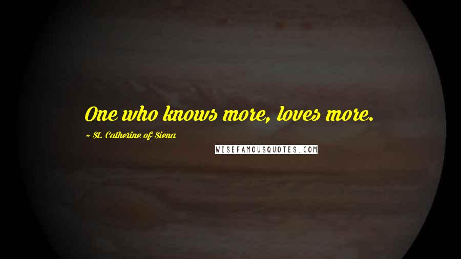 St. Catherine Of Siena Quotes: One who knows more, loves more.