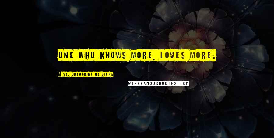 St. Catherine Of Siena Quotes: One who knows more, loves more.