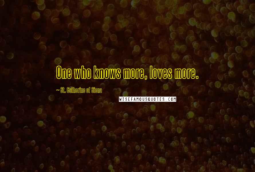 St. Catherine Of Siena Quotes: One who knows more, loves more.