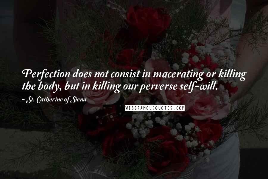 St. Catherine Of Siena Quotes: Perfection does not consist in macerating or killing the body, but in killing our perverse self-will.