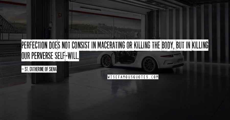 St. Catherine Of Siena Quotes: Perfection does not consist in macerating or killing the body, but in killing our perverse self-will.