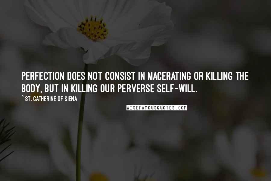 St. Catherine Of Siena Quotes: Perfection does not consist in macerating or killing the body, but in killing our perverse self-will.