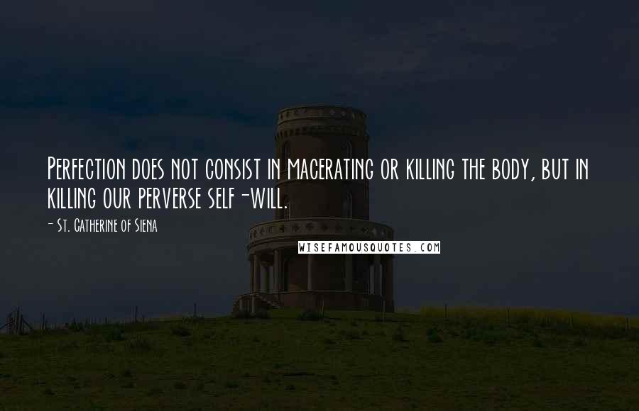 St. Catherine Of Siena Quotes: Perfection does not consist in macerating or killing the body, but in killing our perverse self-will.
