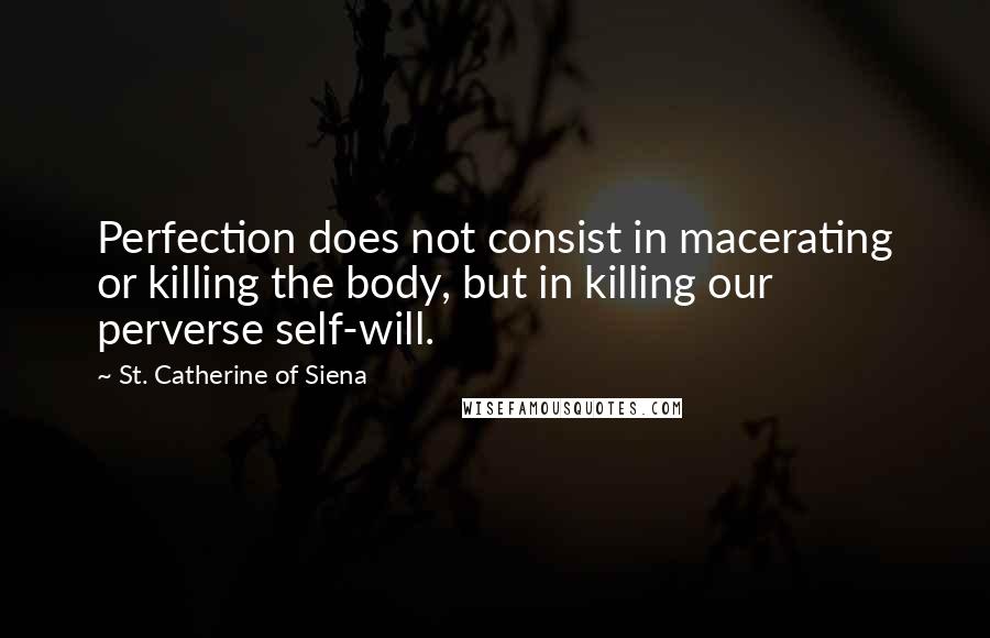 St. Catherine Of Siena Quotes: Perfection does not consist in macerating or killing the body, but in killing our perverse self-will.