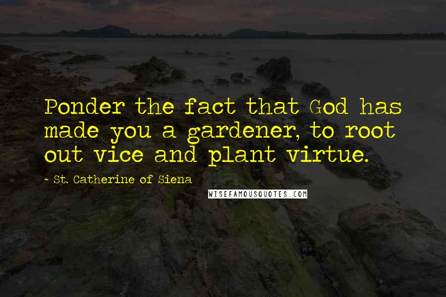 St. Catherine Of Siena Quotes: Ponder the fact that God has made you a gardener, to root out vice and plant virtue.