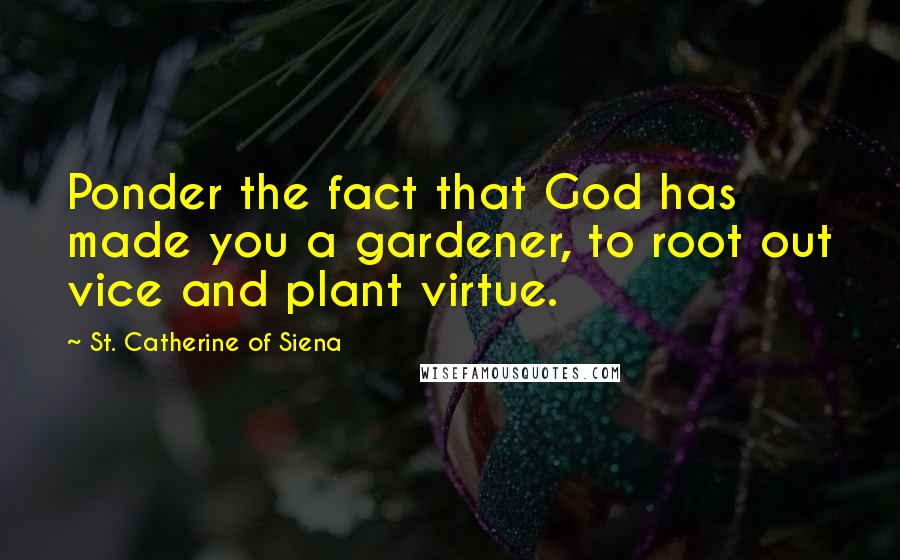 St. Catherine Of Siena Quotes: Ponder the fact that God has made you a gardener, to root out vice and plant virtue.