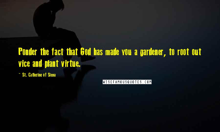 St. Catherine Of Siena Quotes: Ponder the fact that God has made you a gardener, to root out vice and plant virtue.