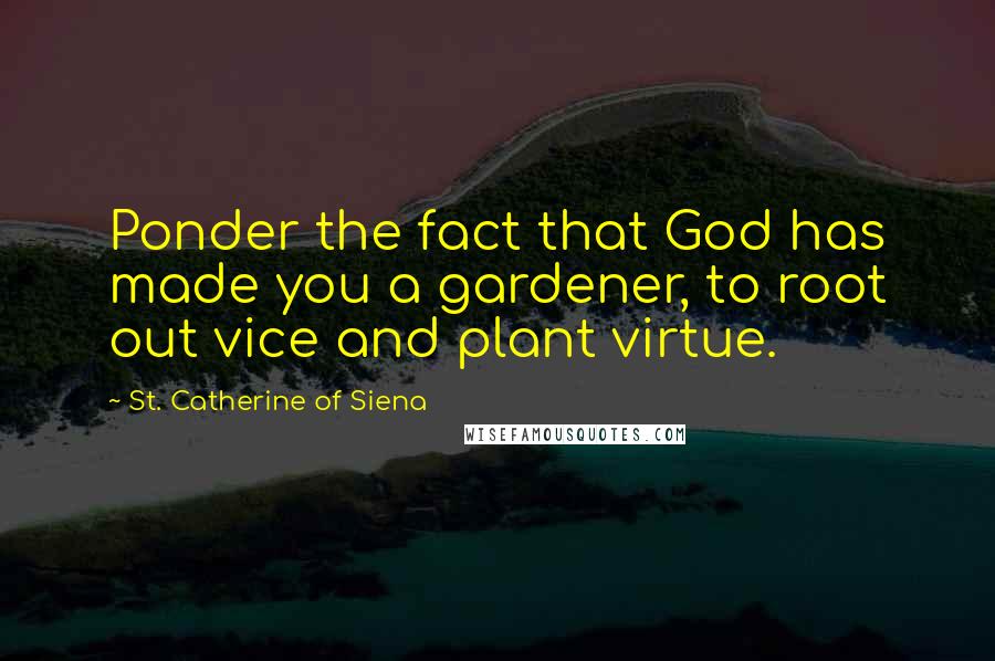 St. Catherine Of Siena Quotes: Ponder the fact that God has made you a gardener, to root out vice and plant virtue.