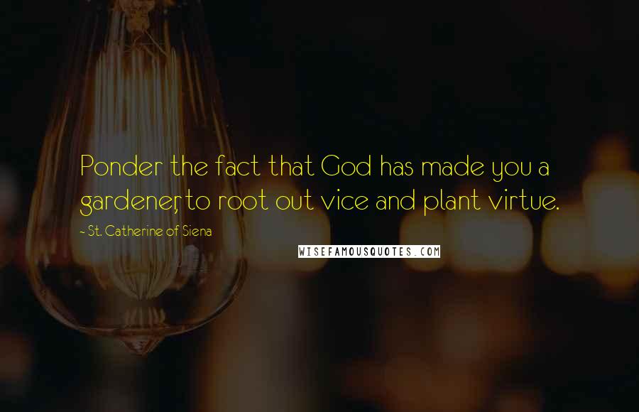 St. Catherine Of Siena Quotes: Ponder the fact that God has made you a gardener, to root out vice and plant virtue.