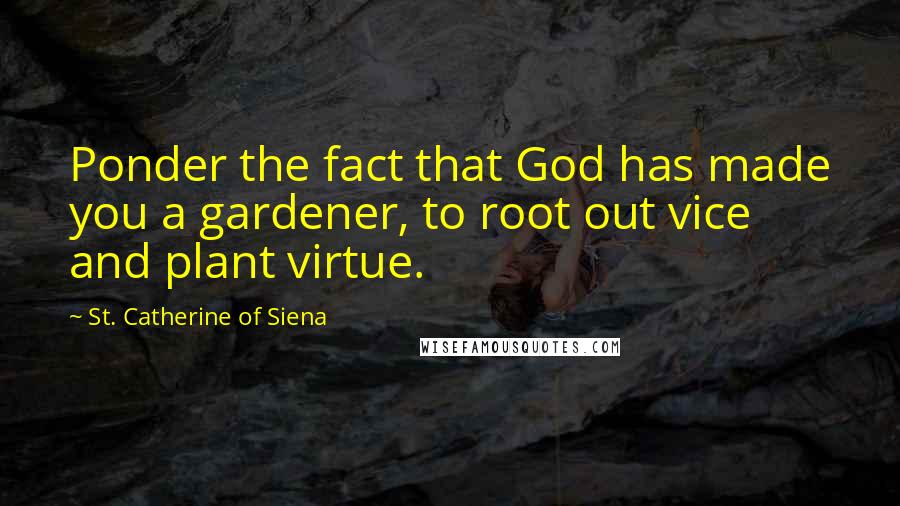 St. Catherine Of Siena Quotes: Ponder the fact that God has made you a gardener, to root out vice and plant virtue.