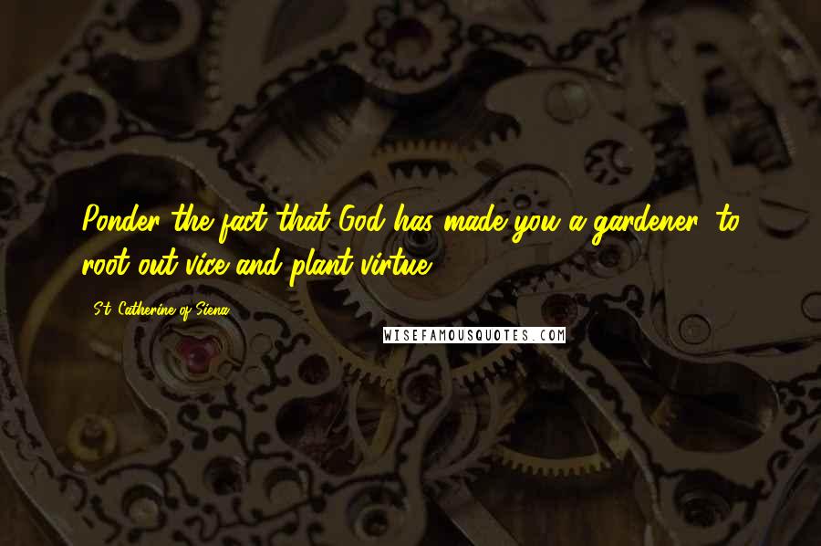 St. Catherine Of Siena Quotes: Ponder the fact that God has made you a gardener, to root out vice and plant virtue.