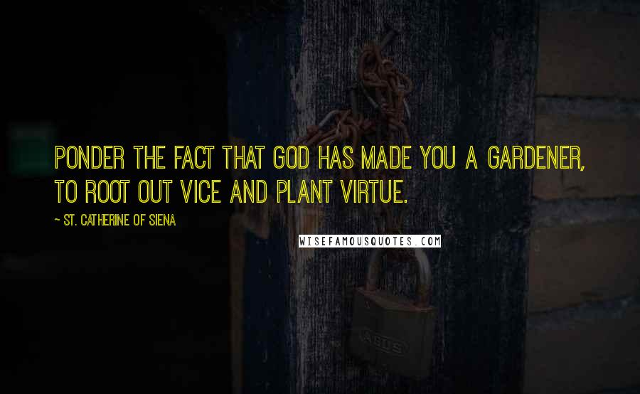 St. Catherine Of Siena Quotes: Ponder the fact that God has made you a gardener, to root out vice and plant virtue.