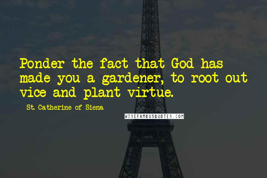 St. Catherine Of Siena Quotes: Ponder the fact that God has made you a gardener, to root out vice and plant virtue.