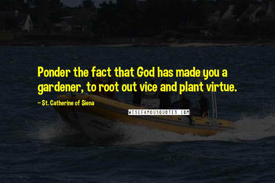 St. Catherine Of Siena Quotes: Ponder the fact that God has made you a gardener, to root out vice and plant virtue.