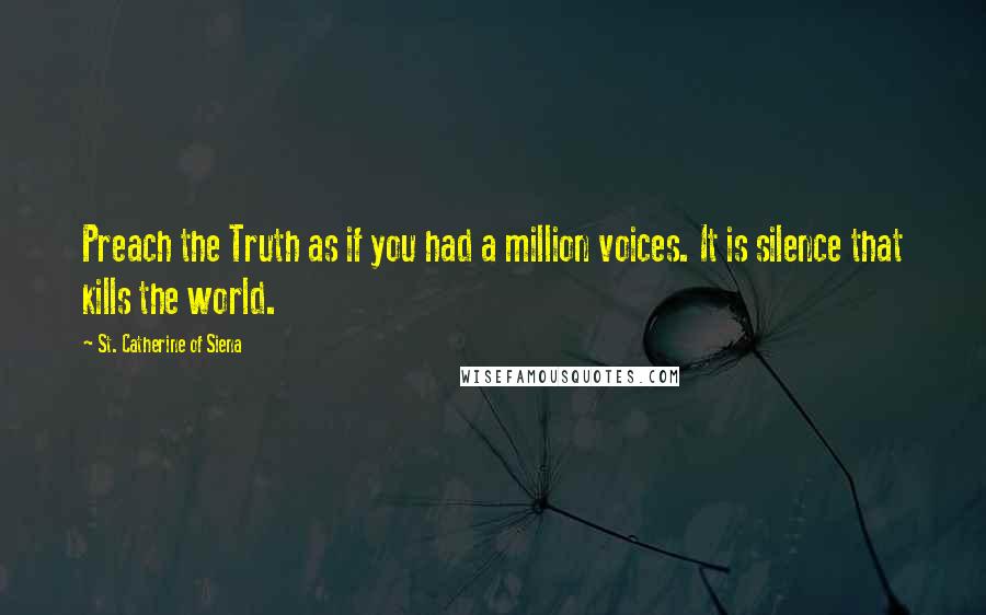 St. Catherine Of Siena Quotes: Preach the Truth as if you had a million voices. It is silence that kills the world.