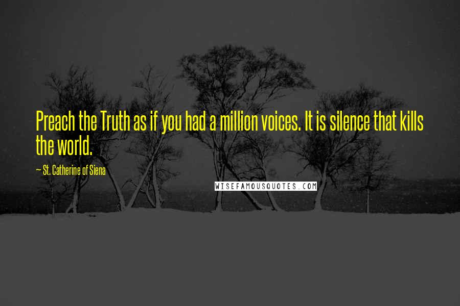 St. Catherine Of Siena Quotes: Preach the Truth as if you had a million voices. It is silence that kills the world.