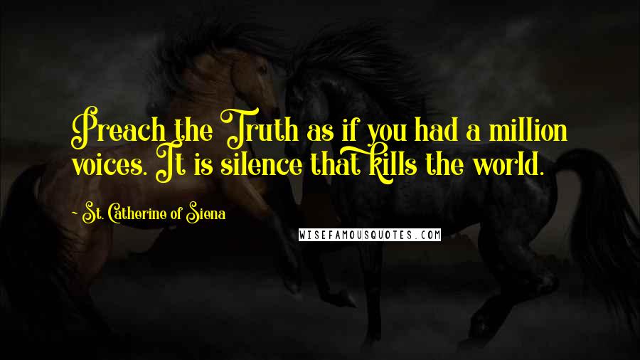 St. Catherine Of Siena Quotes: Preach the Truth as if you had a million voices. It is silence that kills the world.