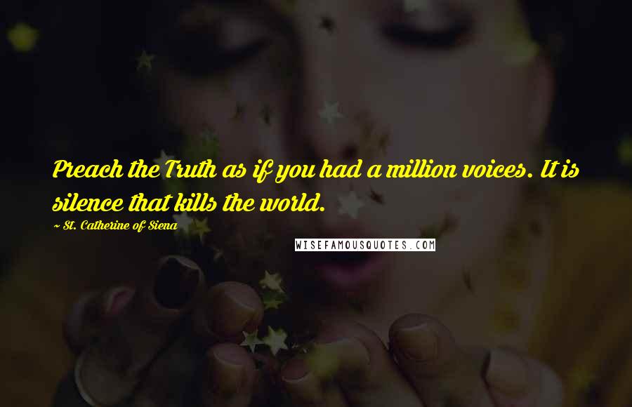 St. Catherine Of Siena Quotes: Preach the Truth as if you had a million voices. It is silence that kills the world.