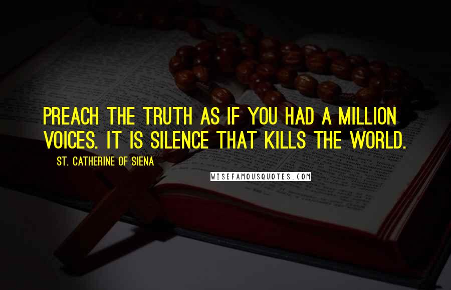 St. Catherine Of Siena Quotes: Preach the Truth as if you had a million voices. It is silence that kills the world.