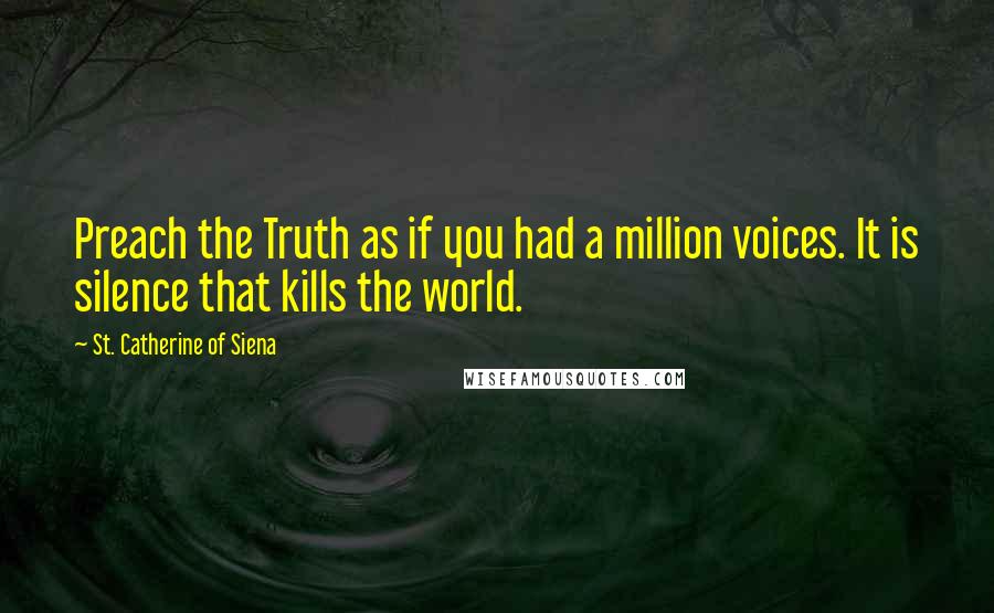 St. Catherine Of Siena Quotes: Preach the Truth as if you had a million voices. It is silence that kills the world.